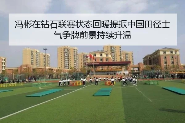 冯彬在钻石联赛状态回暖提振中国田径士气争牌前景持续升温