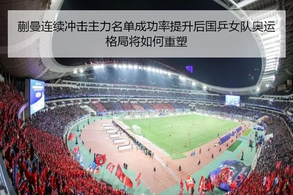 蒯曼连续冲击主力名单成功率提升后国乒女队奥运格局将如何重塑