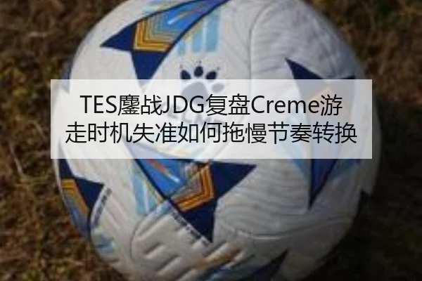 TES鏖战JDG复盘Creme游走时机失准如何拖慢节奏转换