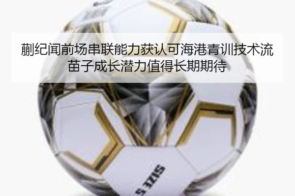 蒯纪闻前场串联能力获认可海港青训技术流苗子成长潜力值得长期期待